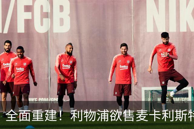 全面重建！利物浦欲售麦卡利斯特，今夏将签2前锋，巴黎飞翼在列
