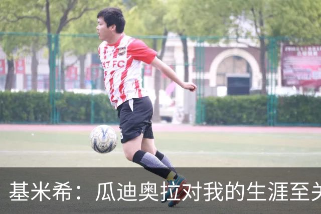 基米希：瓜迪奥拉对我的生涯至关重要