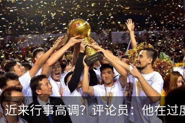 近来行事高调？评论员：他在过度扮演球队老大，其实他还没那么老